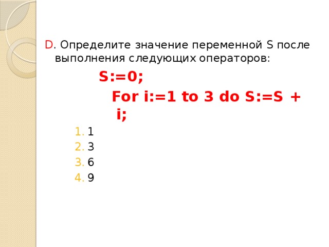 D . Определите значение переменной S после выполнения следующих операторов:  S:=0;  For i:=1 to 3 do S:=S + i;