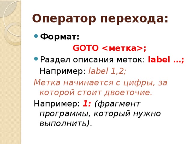 Оператор перехода: Формат: GOTO ; Раздел описания меток: label …;    Например: label 1,2; Метка начинается с цифры, за которой стоит двоеточие. Например: 1: (фрагмент программы, который нужно выполнить).