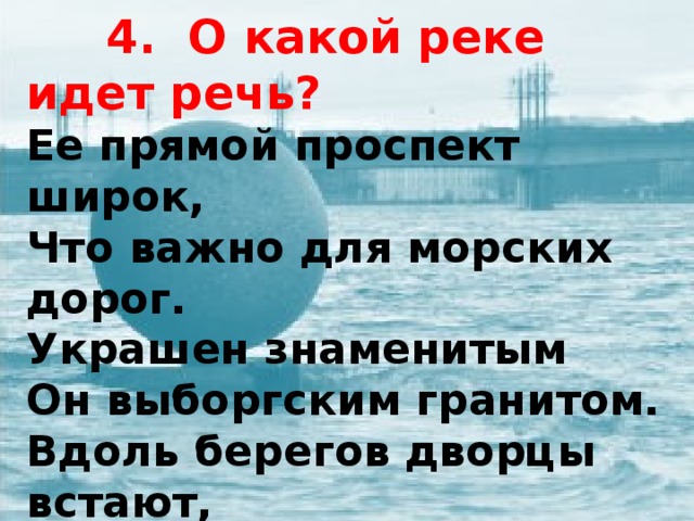 4. О какой реке идет речь? Ее прямой проспект широк, Что важно для морских дорог. Украшен знаменитым Он выборгским гранитом. Вдоль берегов дворцы встают, Любуясь отраженьем. Здесь сфинксы вечность стерегут И каждое мгновенье...