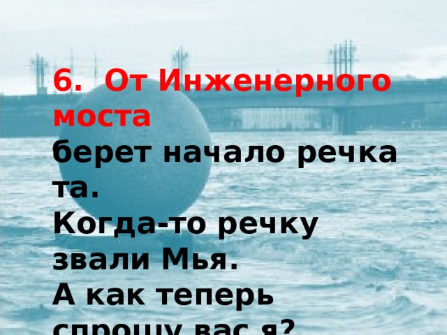 6. От Инженерного моста берет начало речка та. Когда-то речку звали Мья. А как теперь спрошу вас я?