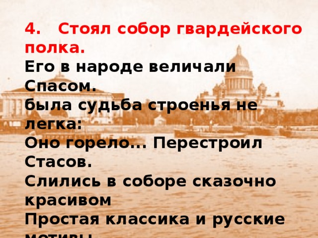 4. Стоял собор гвардейского полка. Его в народе величали Спасом. была судьба строенья не легка: Оно горело... Перестроил Стасов. Слились в соборе сказочно красивом Простая классика и русские мотивы. Как тот собор зовется? (Вспомнить надо, где мы из пушек видели ограду.)