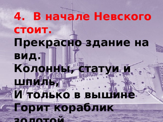 4. В начале Невского стоит.  Прекрасно здание на вид.  Колонны, статуи и шпиль,  И только в вышине  Горит кораблик золотой  Весь в солнечном огне.