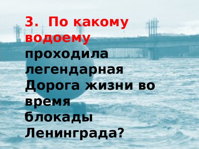 3. По какому водоему проходила легендарная Дорога жизни во время блокады Ленинграда?