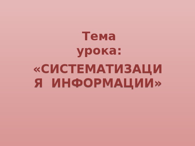 Тема урока: «СИСТЕМАТИЗАЦИЯ ИНФОРМАЦИИ»