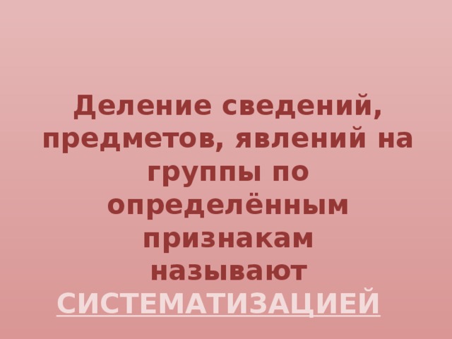 Деление сведений, предметов, явлений на группы по определённым признакам называют СИСТЕМАТИЗАЦИЕЙ