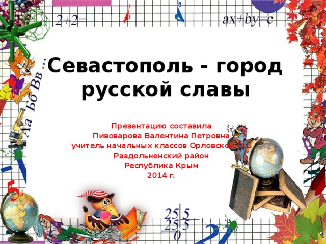 Севастополь - город русской славы Презентацию составила Пивоварова Валентина Петровна учитель начальных классов Орловской ОШ Раздольненский район Республика Крым 2014 г.