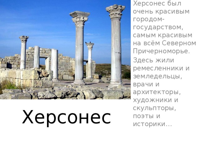 Херсонес был очень красивым городом-государством, самым красивым на всём Северном Причерноморье. Здесь жили ремесленники и земледельцы, врачи и архитекторы, художники и скульпторы, поэты и историки… Херсонес