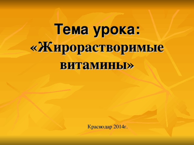 Тема урока:  «Жирорастворимые витамины» Краснодар 2014г.