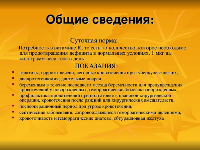 Общие сведения :  Суточная норма:   Потребность в витамине К, то есть то количество, которое необходимо для предотвращения дефицита в нормальных условиях, 1 мкг на килограмм веса тела в день.  ПОКАЗАНИЯ: