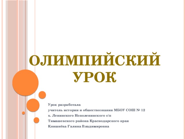 Олимпийский урок Урок разработала учитель истории и обшествознания МБОУ СОШ № 12 х. Ленинского Новоленинского с/п Тимашевского района Краснодарского края Клишнёва Галина Владимировна