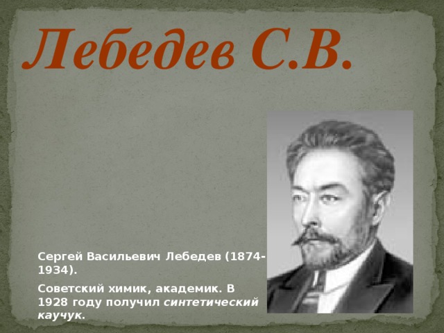 Лебедев С.В. Сергей Васильевич Лебедев (1874-1934). Советский химик, академик. В 1928 году получил синтетический каучук.