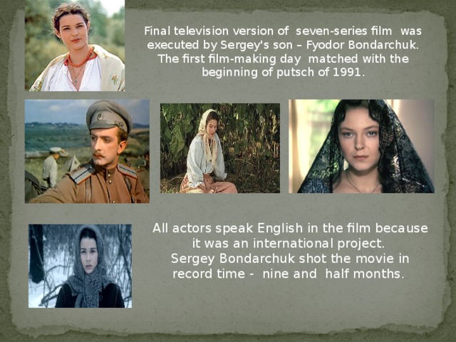 Final television version of seven-series film was executed by Sergey's son – Fyodor Bondarchuk. The first film-making day matched with the beginning of putsch of 1991.  All actors speak English in the film because it was an international project.  Sergey Bondarchuk shot the movie in record time - nine and half months.