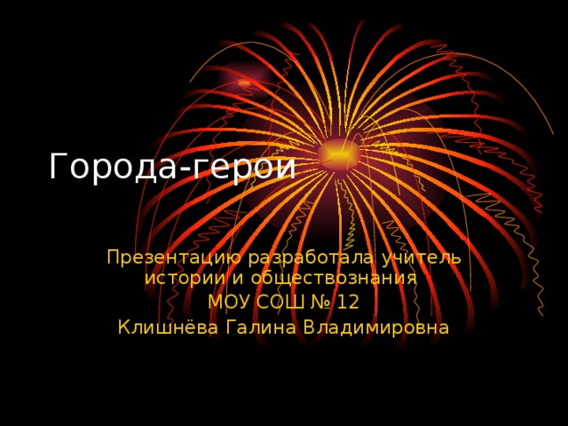 Города-герои Презентацию разработала учитель истории и обществознания МОУ СОШ № 12 Клишнёва Галина Владимировна