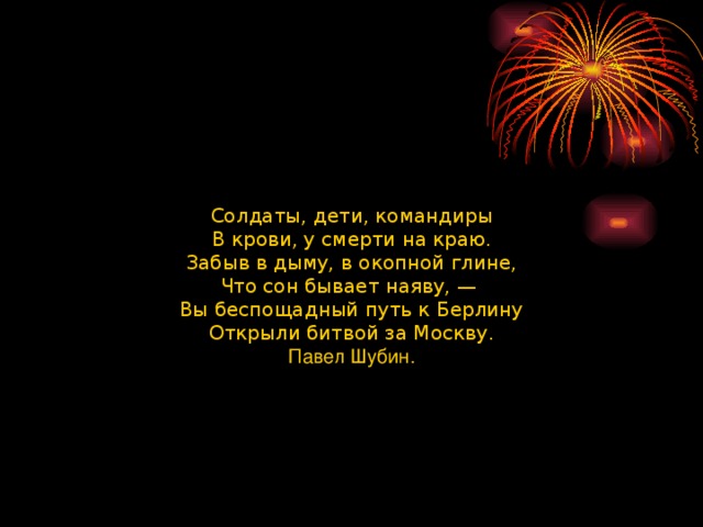 Солдаты, дети, командиры В крови, у смерти на краю. Забыв в дыму, в окопной глине, Что сон бывает наяву, —  Вы беспощадный путь к Берлину Открыли битвой за Москву. Павел Шубин.