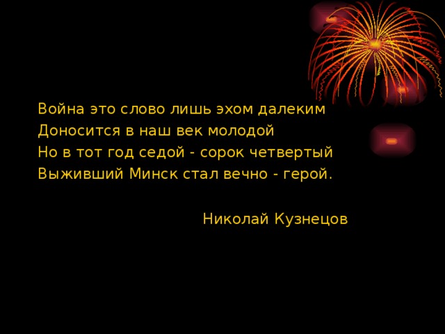 Война это слово лишь эхом далеким Доносится в наш век молодой Но в тот год седой - сорок четвертый Выживший Минск стал вечно - герой.   Николай Кузнецов