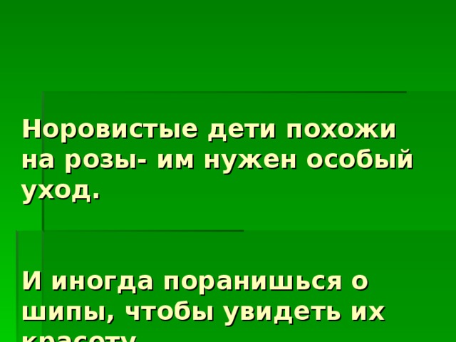 Норовистые дети похожи на розы- им нужен особый уход.  И иногда поранишься о шипы, чтобы увидеть их красоту.  Мэри Ш. Курчинка.