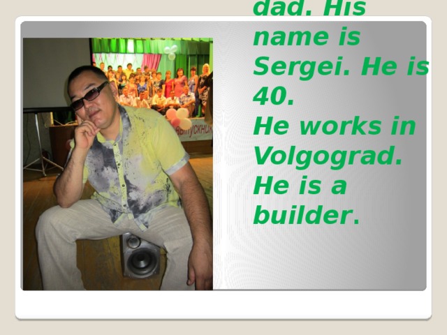 This is my dad. His name is Sergei. He is 40.  He works in Volgograd. He is a builder .