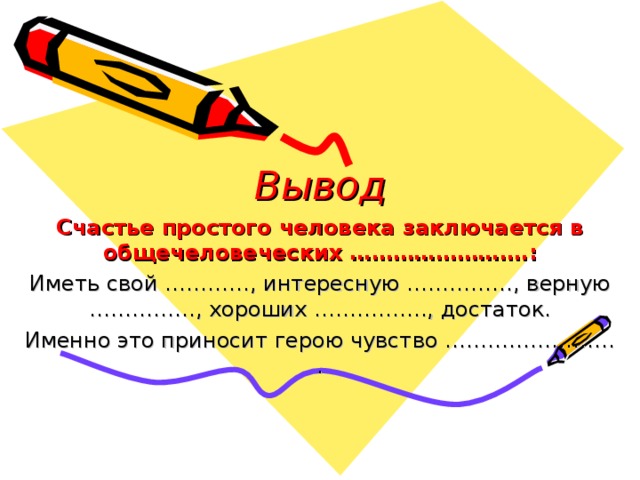 Вывод Счастье простого человека заключается в общечеловеческих …………………….: Иметь свой …………, интересную ……………, верную ……………, хороших ……………., достаток. Именно это приносит герою чувство …………………… .