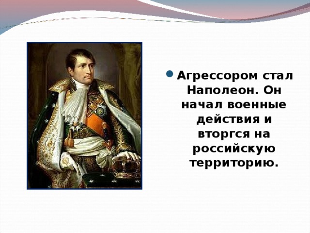 Агрессором стал Наполеон. Он начал военные действия и вторгся на российскую территорию.