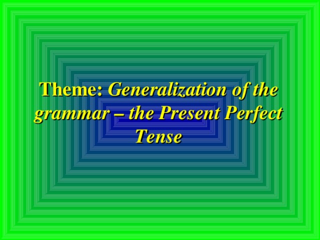 Theme:  Generalization of the grammar – the Present Perfect Tense