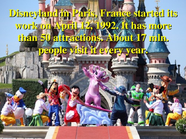 Disneyland in Paris, France started its work on April 12, 1992. It has more than 50 attractions. About 17 mln. people visit it every year.