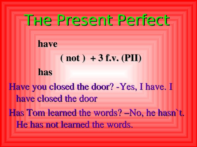 Тне Present Perfect   have  ( not ) + 3 f.v. (PII)  has Have you closed the door? -Yes, I have.  I have closed the door Has Tom learned the words? –No, he hasn`t. He has not learned the words.