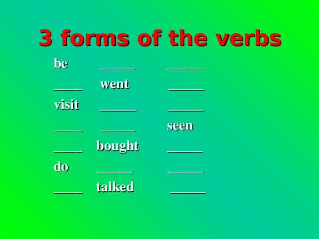3 forms of the verbs be _____ _____ ____ went _____ visit _____ _____ ____ _____ seen ____ bought _____ do _____ _____ ____ talked _____