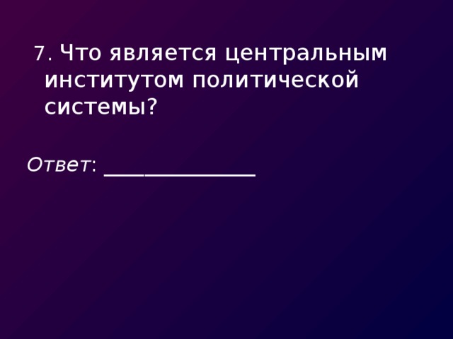 7. Что является центральным институтом политической системы? Ответ : _______________