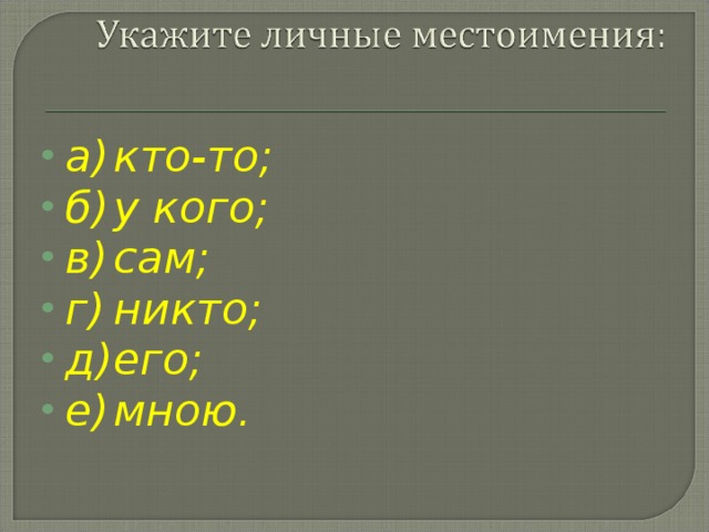 а)  кто-то; б)  у кого; в)  сам; г)  никто; д)  его; е)  мною.