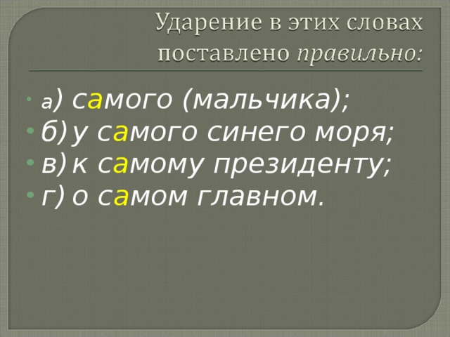 а )  с а мого (мальчика); б)  у с а мого синего моря; в)  к с а мому президенту; г)  о с а мом главном.