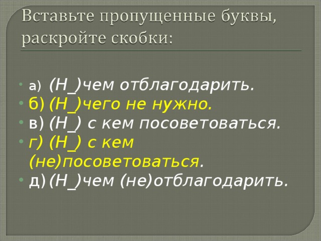 а)  (Н_)чем отблагодарить. б)  (Н_)чего не нужно. в)  (Н_) с кем посоветоваться. г)  (Н_) с кем (не)посоветоваться . д)  (Н_)чем (не)отблагодарить.