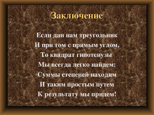 Заключение Если дан нам треугольник И при том с прямым углом, То квадрат гипотенузы Мы всегда легко найдем: Суммы степеней находим И таким простым путем К результату мы придем!