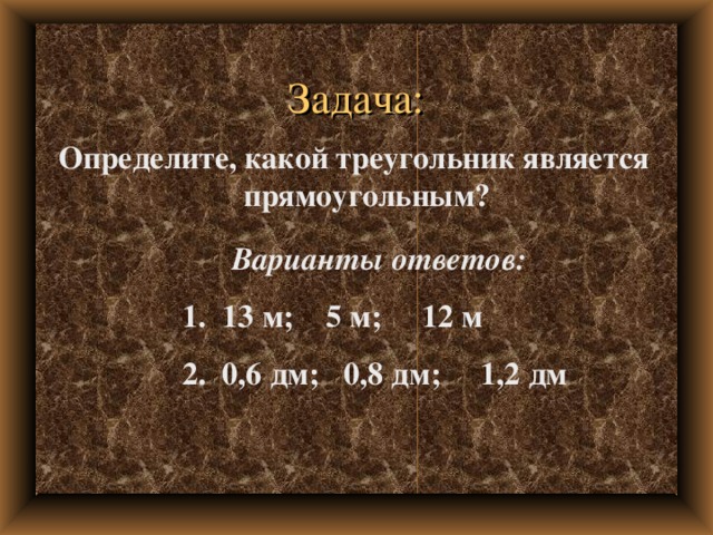 Задача: Определите, какой треугольник является прямоугольным? Варианты ответов:  1. 13 м; 5 м; 12 м  2. 0,6 дм; 0,8 дм; 1,2 дм