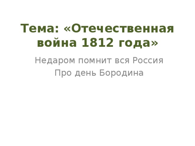 Тема: «Отечественная война 1812 года» Недаром помнит вся Россия Про день Бородина