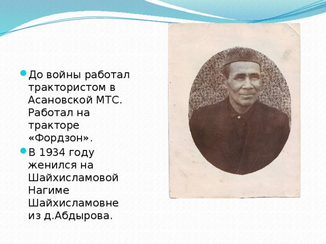 До войны работал трактористом в Асановской МТС. Работал на тракторе «Фордзон». В 1934 году женился на Шайхисламовой Нагиме Шайхисламовне из д.Абдырова.