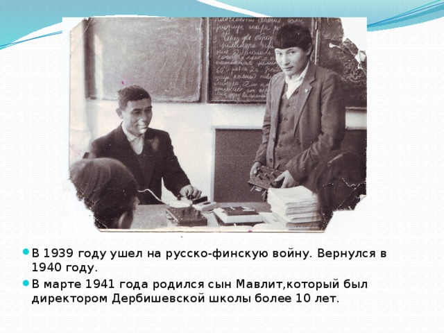 В 1939 году ушел на русско-финскую войну. Вернулся в 1940 году. В марте 1941 года родился сын Мавлит,который был директором Дербишевской школы более 10 лет.