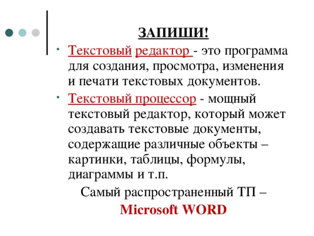ЗАПИШИ! Текстовый  редактор - это программа для создания, просмотра, изменения и печати текстовых документов. Текстовый процессор  - мощный текстовый редактор, который может создавать текстовые документы, содержащие различные объекты – картинки, таблицы, формулы, диаграммы и т.п. Самый распространенный ТП – Microsoft WORD