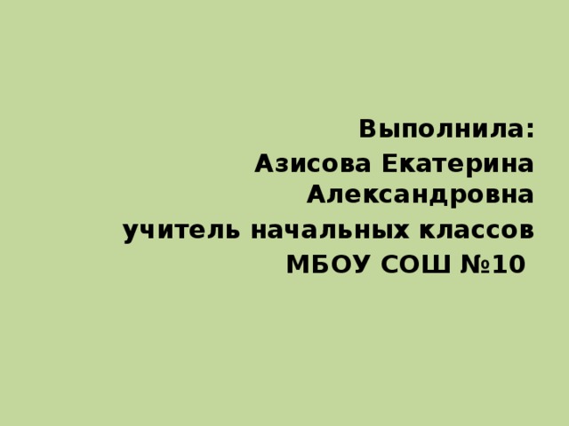 Выполнила: Азисова Екатерина Александровна учитель начальных классов МБОУ СОШ №10