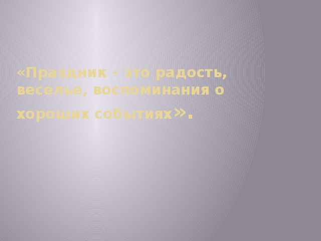 «Праздник – это радость, веселье, воспоминания о хороших событиях ».