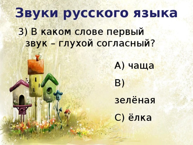 Звуки русского языка 3) В каком слове первый звук – глухой согласный? А) чаща В) зелёная С) ёлка