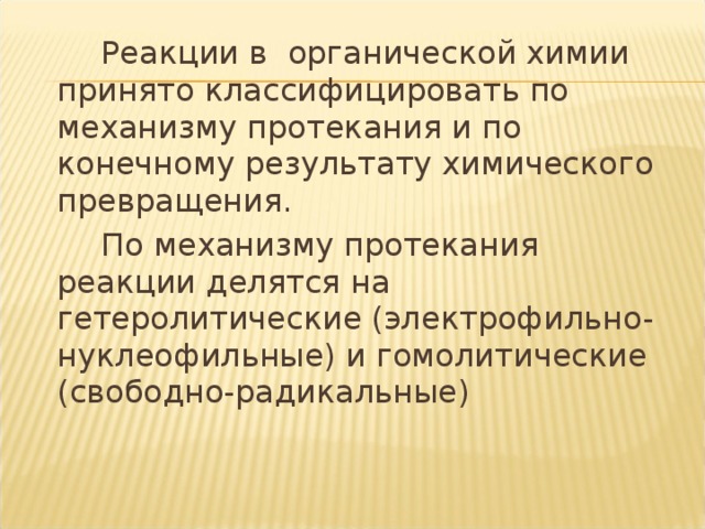 Реакции в органической химии принято классифицировать по механизму протекания и по конечному результату химического превращения.   По механизму протекания реакции делятся на гетеролитические (электрофильно-нуклеофильные) и гомолитические (свободно-радикальные)