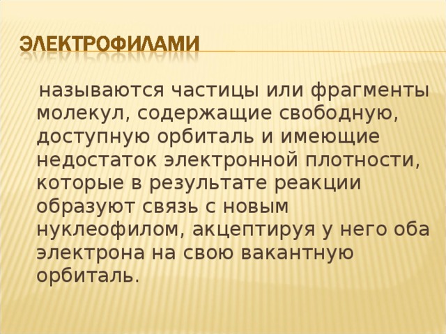 называются частицы или фрагменты молекул, содержащие свободную, доступную орбиталь и имеющие недостаток электронной плотности, которые в результате реакции образуют связь с новым нуклеофилом, акцептируя у него оба электрона на свою вакантную орбиталь.