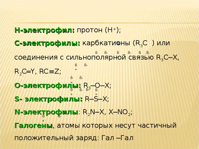 Н-электрофил: протон (Н + ); С-электрофилы: карбкатионы ( R 3 C ) или соединения с сильнополярной связью R 3 C─X, R 2 C═Y, RC≡Z; О-электрофилы: R 3 ─O─X; S - электрофилы: R─S─X; N -электрофилы : R 2 N─X, X─NO 2 ; Галогены , атомы которых несут частичный положительный заряд: Гал ─Гал δ - δ + δ - δ + δ - δ + δ + δ - δ + δ - δ + δ - δ - δ + δ + δ -