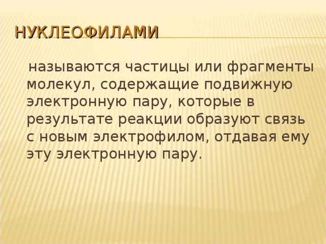 НУКЛЕОФИЛАМИ  называются частицы или фрагменты молекул, содержащие подвижную электронную пару, которые в результате реакции образуют связь с новым электрофилом, отдавая ему эту электронную пару.