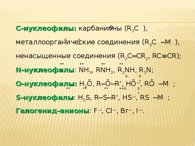 С-нуклеофилы: карбанионы ( R 3 C ) , металлоорганические соединения ( R 3 C ─M ), ненасыщенные соединения ( R 2 C═CR 2 , RC≡CR); N- нуклеофилы : NH 3 , RNH 2 , R 2 NH, R 3 N; О-нуклеофилы:  H 2 Ö, R─Ö─R’, HÖ — , RÖ ─M ; S -нуклеофилы : H 2 S, R─S─R’, HS — , RS ─M ; Галогенид-анионы : F — , Cl — , Br — , I — . δ + δ - •• •• •• •• δ + δ - •• •• •• •• δ - δ +