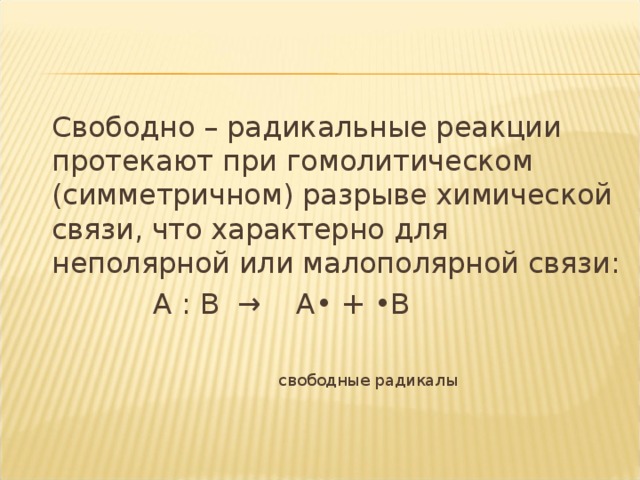 Свободно – радикальные реакции протекают при гомолитическом (симметричном) разрыве химической связи, что характерно для неполярной или малополярной связи:  А : В → А• + •В  свободные радикалы