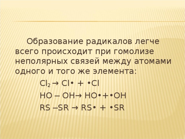 Образование радикалов легче всего происходит при гомолизе неполярных связей между атомами одного и того же элемента:  Cl 2 → С l• + •Cl  HO ─ OH→ HO•+•OH  RS ─SR → RS• + •SR