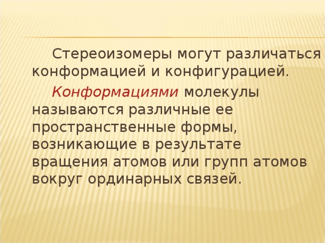 Стереоизомеры могут различаться конформацией и конфигурацией.   Конформациями молекулы называются различные ее пространственные формы, возникающие в результате вращения атомов или групп атомов вокруг ординарных связей.