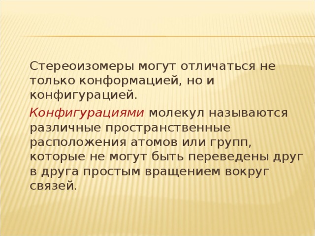 Стереоизомеры могут отличаться не только конформацией, но и конфигурацией.   Конфигурациями молекул называются различные пространственные расположения атомов или групп, которые не могут быть переведены друг в друга простым вращением вокруг связей.