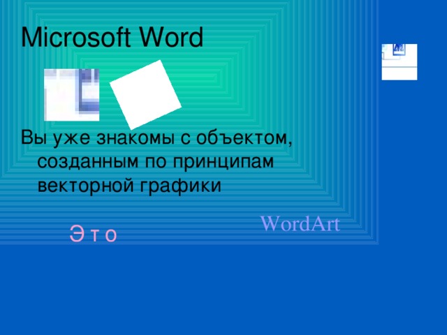 Microsoft Word Вы уже знакомы с объектом, созданным по принципам векторной графики WordArt Это